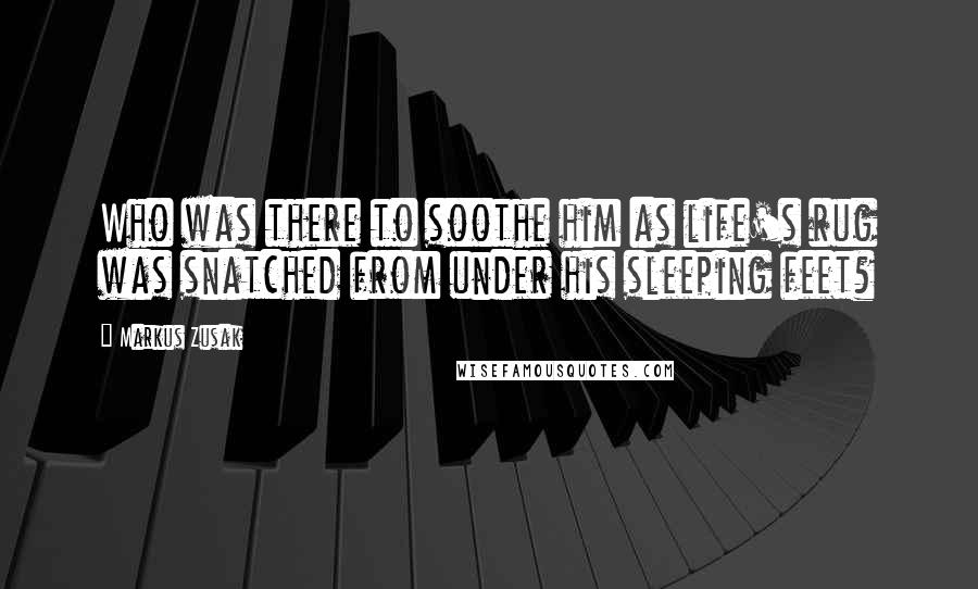 Markus Zusak Quotes: Who was there to soothe him as life's rug was snatched from under his sleeping feet?