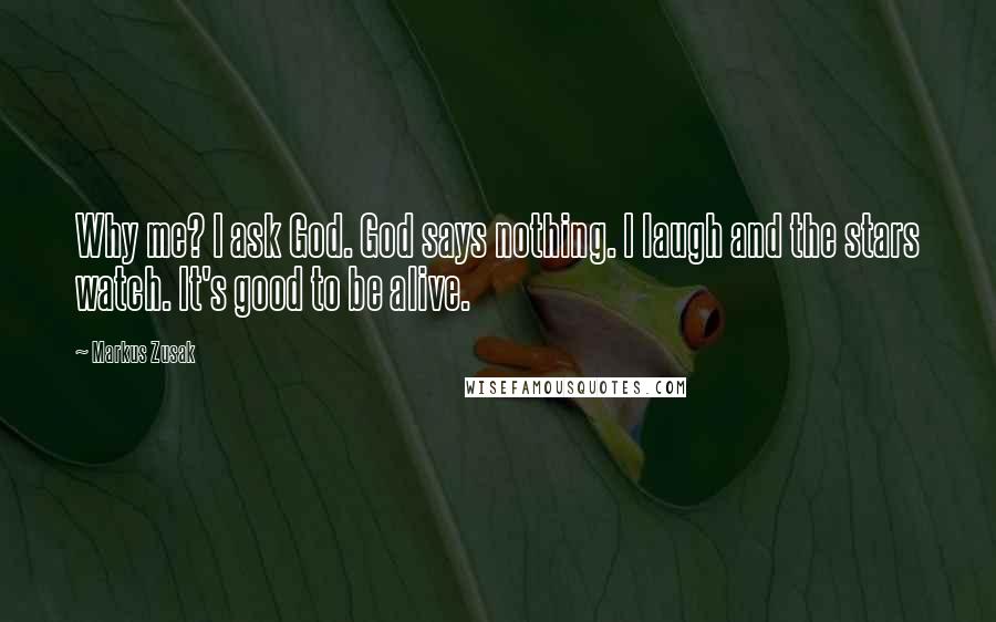 Markus Zusak Quotes: Why me? I ask God. God says nothing. I laugh and the stars watch. It's good to be alive.