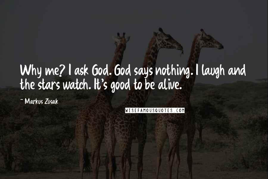 Markus Zusak Quotes: Why me? I ask God. God says nothing. I laugh and the stars watch. It's good to be alive.