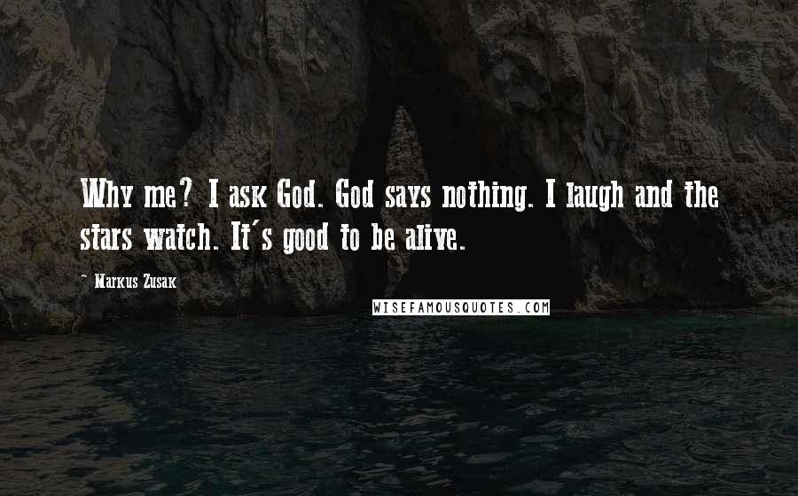 Markus Zusak Quotes: Why me? I ask God. God says nothing. I laugh and the stars watch. It's good to be alive.