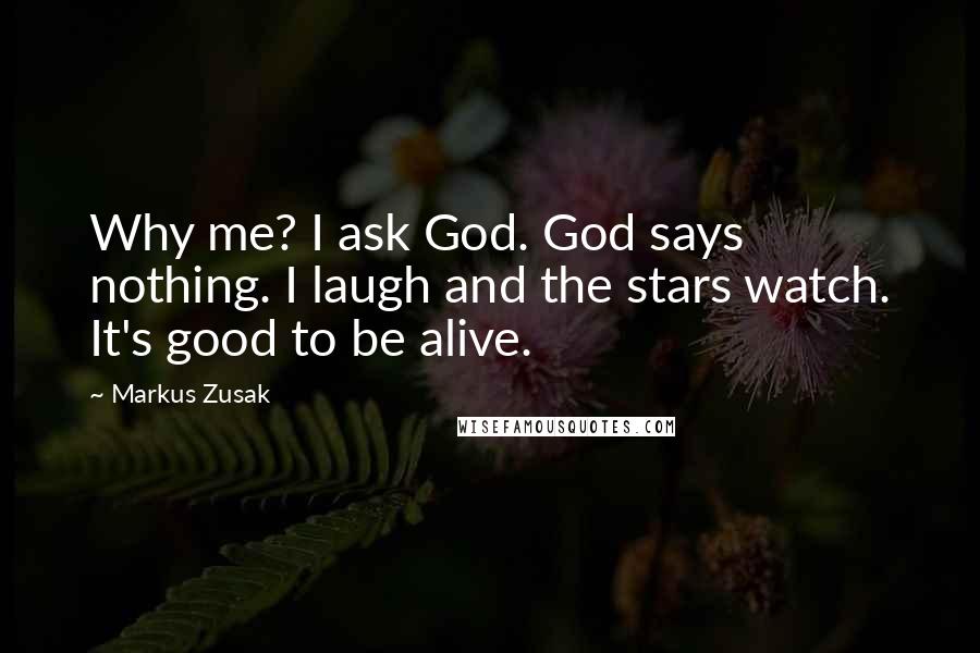 Markus Zusak Quotes: Why me? I ask God. God says nothing. I laugh and the stars watch. It's good to be alive.