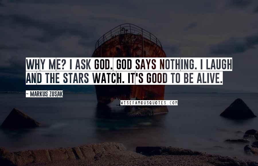 Markus Zusak Quotes: Why me? I ask God. God says nothing. I laugh and the stars watch. It's good to be alive.