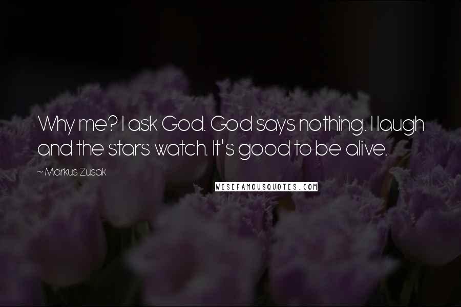 Markus Zusak Quotes: Why me? I ask God. God says nothing. I laugh and the stars watch. It's good to be alive.