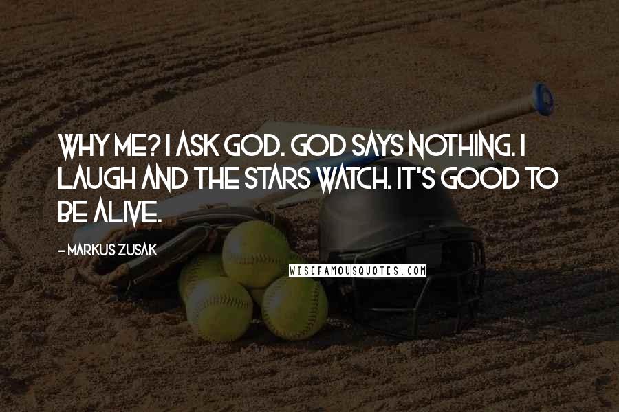 Markus Zusak Quotes: Why me? I ask God. God says nothing. I laugh and the stars watch. It's good to be alive.