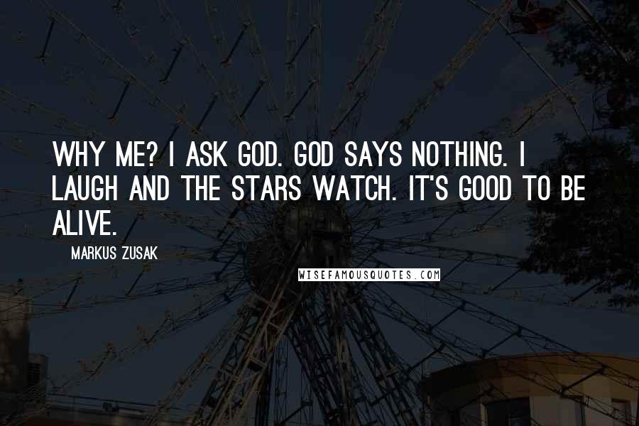 Markus Zusak Quotes: Why me? I ask God. God says nothing. I laugh and the stars watch. It's good to be alive.