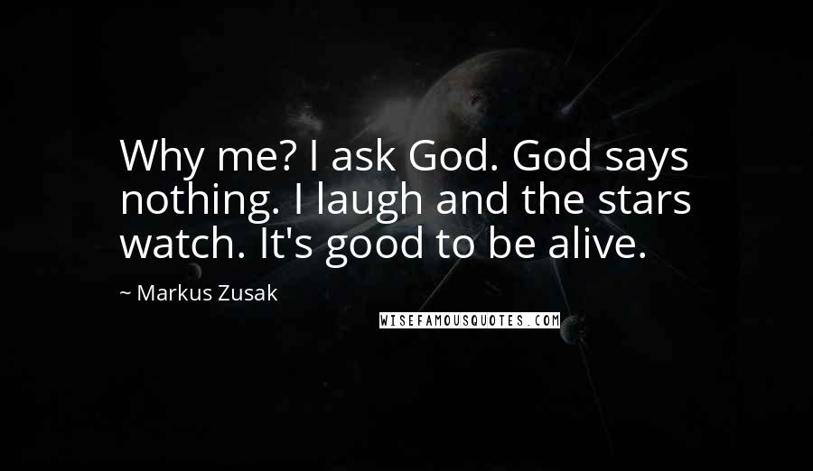 Markus Zusak Quotes: Why me? I ask God. God says nothing. I laugh and the stars watch. It's good to be alive.