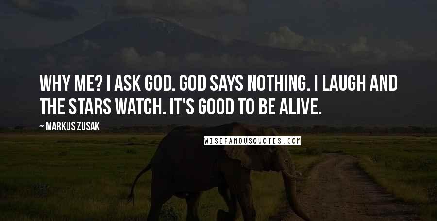 Markus Zusak Quotes: Why me? I ask God. God says nothing. I laugh and the stars watch. It's good to be alive.