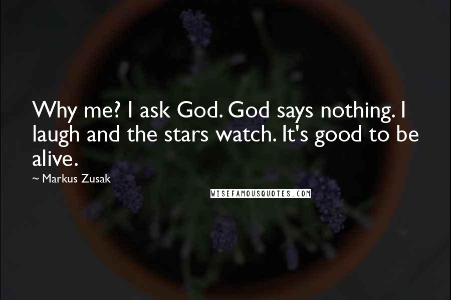 Markus Zusak Quotes: Why me? I ask God. God says nothing. I laugh and the stars watch. It's good to be alive.