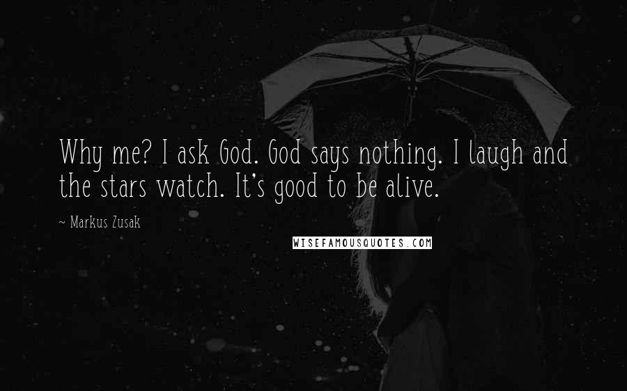 Markus Zusak Quotes: Why me? I ask God. God says nothing. I laugh and the stars watch. It's good to be alive.