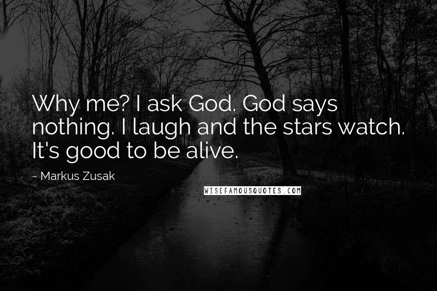 Markus Zusak Quotes: Why me? I ask God. God says nothing. I laugh and the stars watch. It's good to be alive.