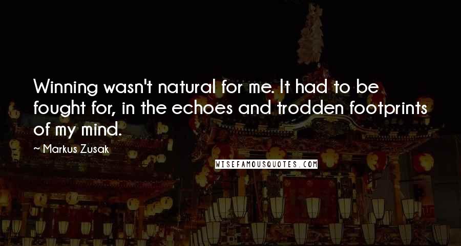Markus Zusak Quotes: Winning wasn't natural for me. It had to be fought for, in the echoes and trodden footprints of my mind.