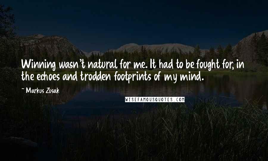 Markus Zusak Quotes: Winning wasn't natural for me. It had to be fought for, in the echoes and trodden footprints of my mind.