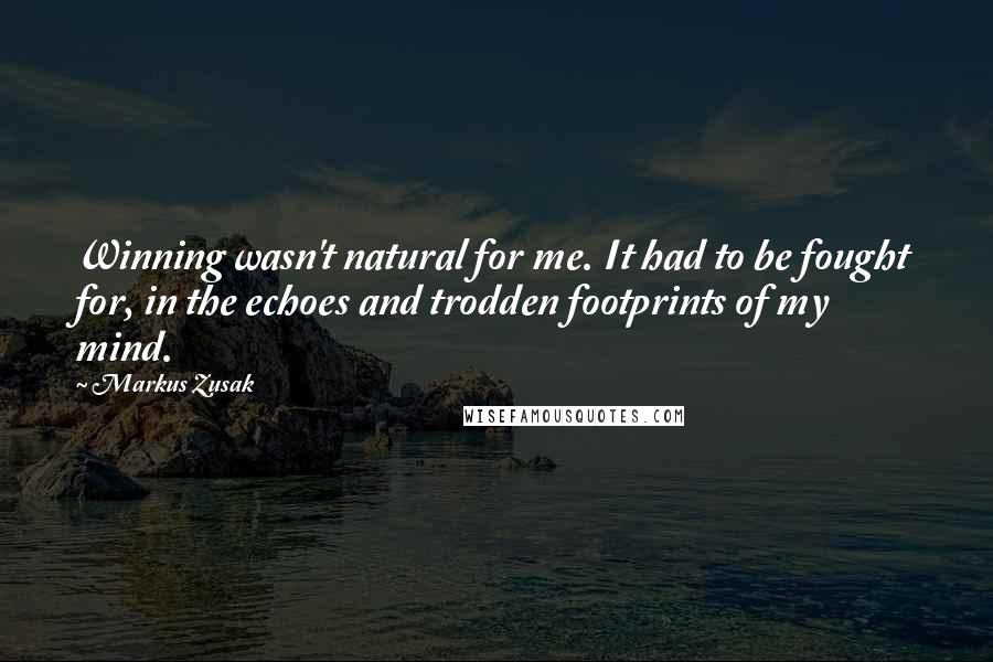 Markus Zusak Quotes: Winning wasn't natural for me. It had to be fought for, in the echoes and trodden footprints of my mind.