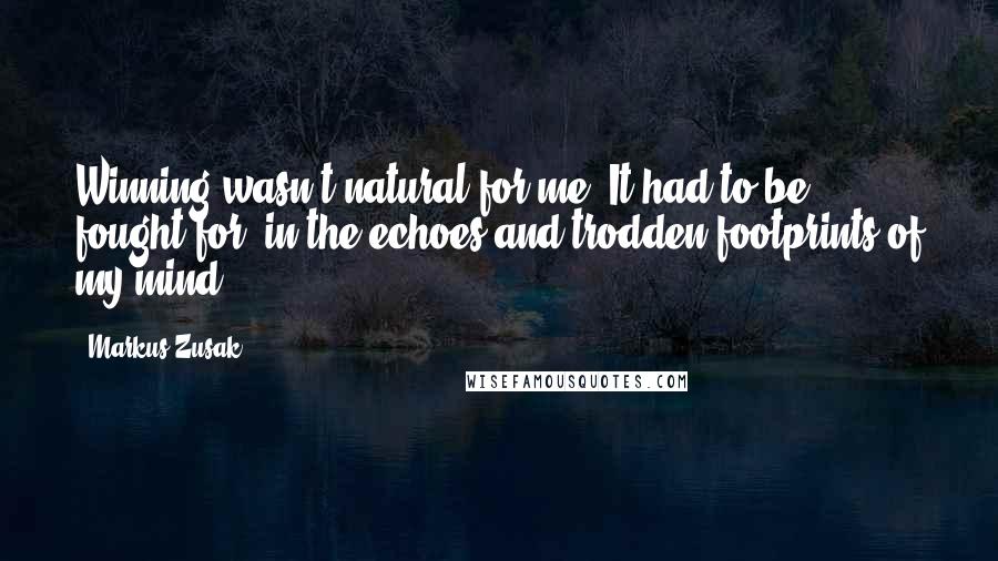 Markus Zusak Quotes: Winning wasn't natural for me. It had to be fought for, in the echoes and trodden footprints of my mind.