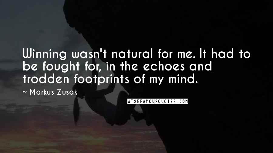 Markus Zusak Quotes: Winning wasn't natural for me. It had to be fought for, in the echoes and trodden footprints of my mind.