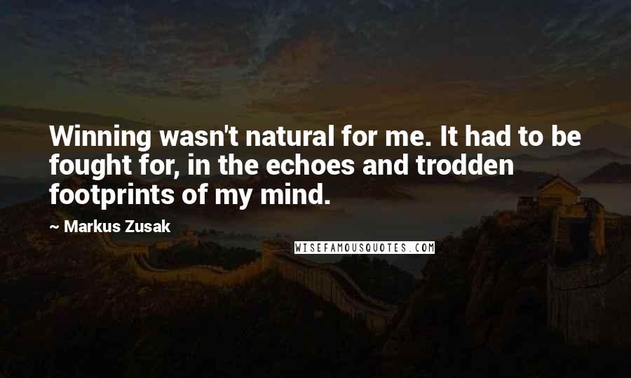 Markus Zusak Quotes: Winning wasn't natural for me. It had to be fought for, in the echoes and trodden footprints of my mind.
