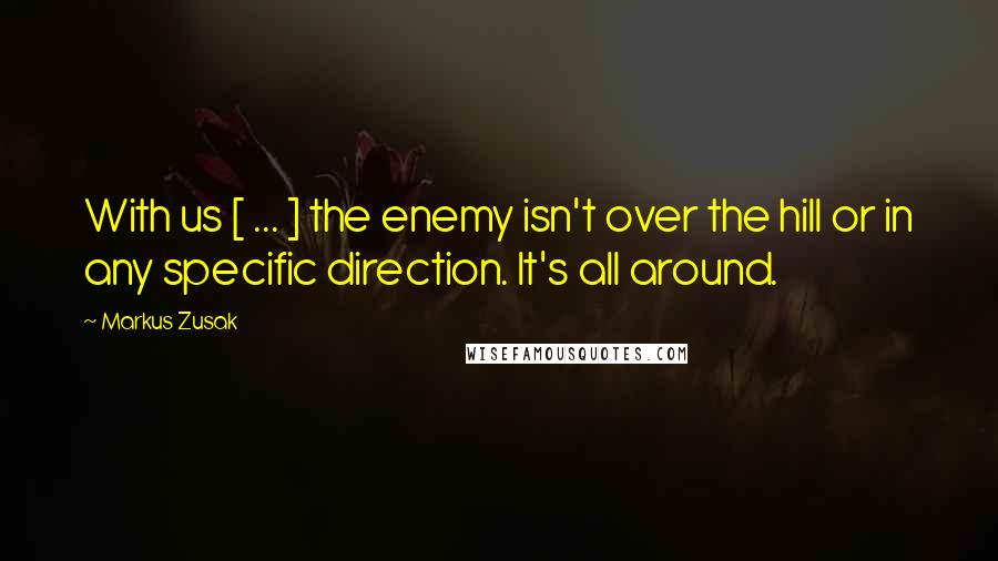 Markus Zusak Quotes: With us [ ... ] the enemy isn't over the hill or in any specific direction. It's all around.