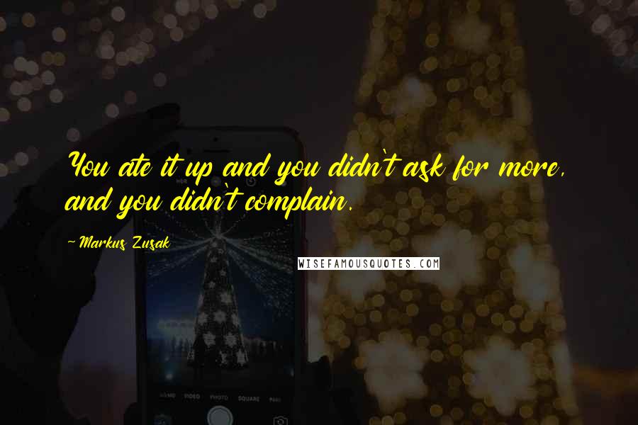 Markus Zusak Quotes: You ate it up and you didn't ask for more, and you didn't complain.