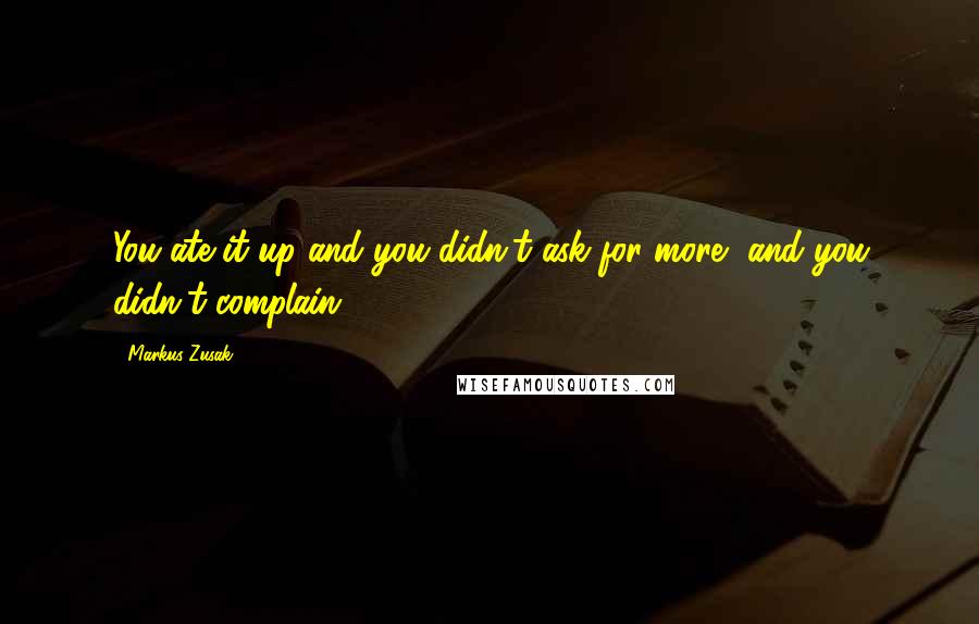 Markus Zusak Quotes: You ate it up and you didn't ask for more, and you didn't complain.