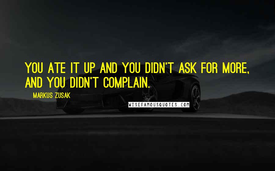 Markus Zusak Quotes: You ate it up and you didn't ask for more, and you didn't complain.