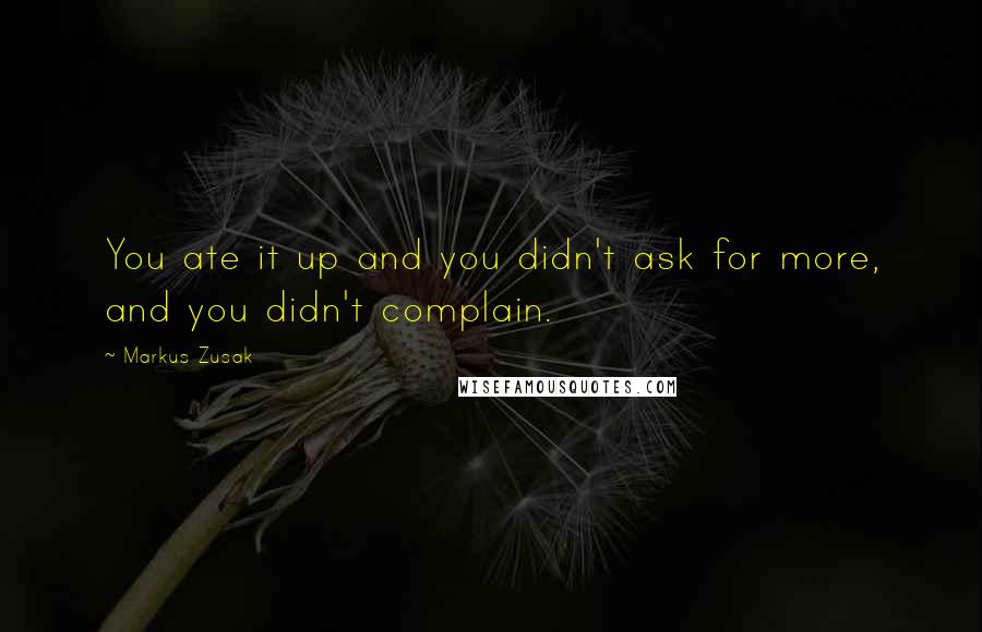 Markus Zusak Quotes: You ate it up and you didn't ask for more, and you didn't complain.