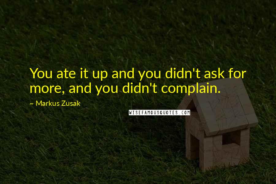 Markus Zusak Quotes: You ate it up and you didn't ask for more, and you didn't complain.