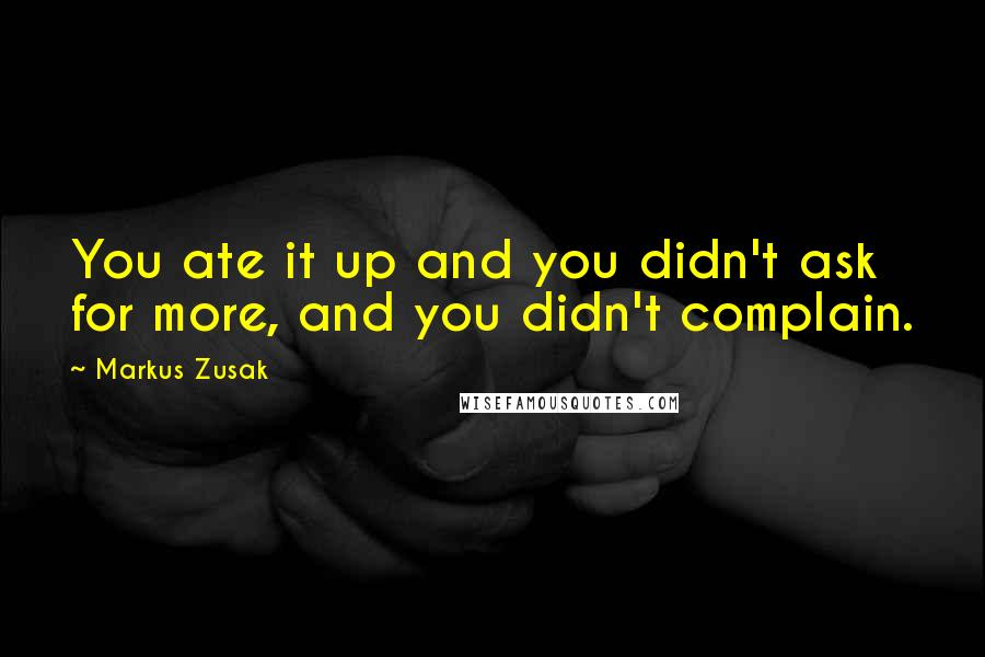 Markus Zusak Quotes: You ate it up and you didn't ask for more, and you didn't complain.