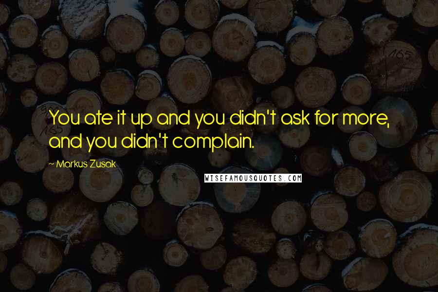 Markus Zusak Quotes: You ate it up and you didn't ask for more, and you didn't complain.