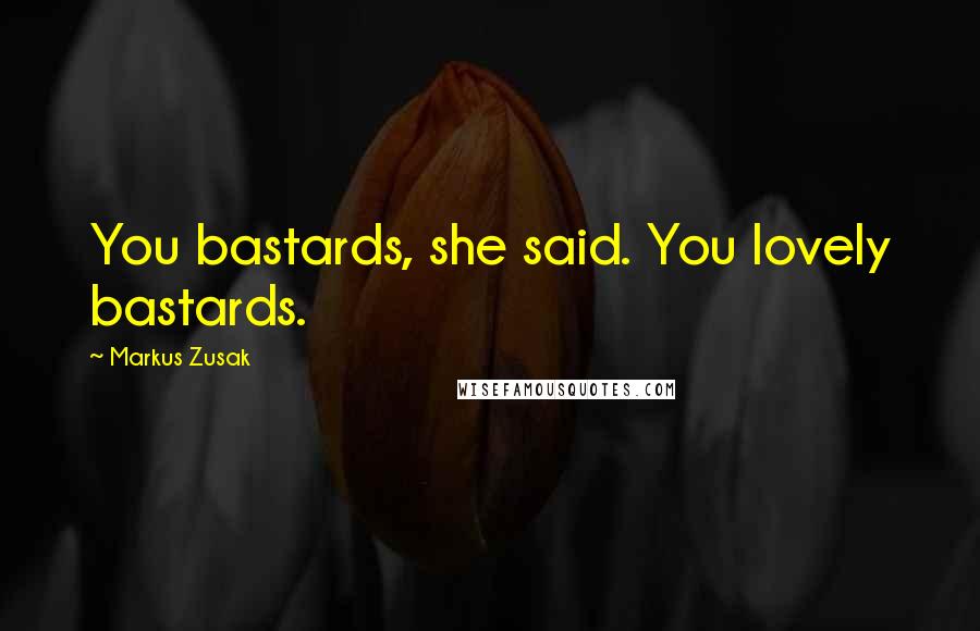 Markus Zusak Quotes: You bastards, she said. You lovely bastards.