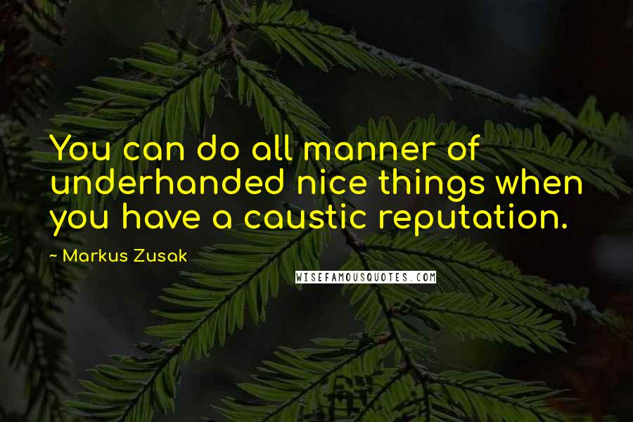 Markus Zusak Quotes: You can do all manner of underhanded nice things when you have a caustic reputation.