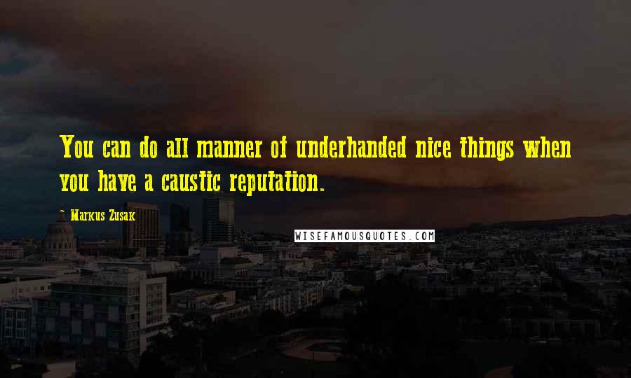 Markus Zusak Quotes: You can do all manner of underhanded nice things when you have a caustic reputation.