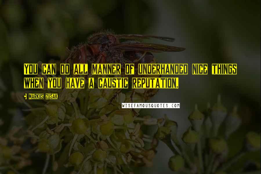 Markus Zusak Quotes: You can do all manner of underhanded nice things when you have a caustic reputation.