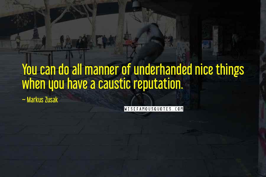 Markus Zusak Quotes: You can do all manner of underhanded nice things when you have a caustic reputation.