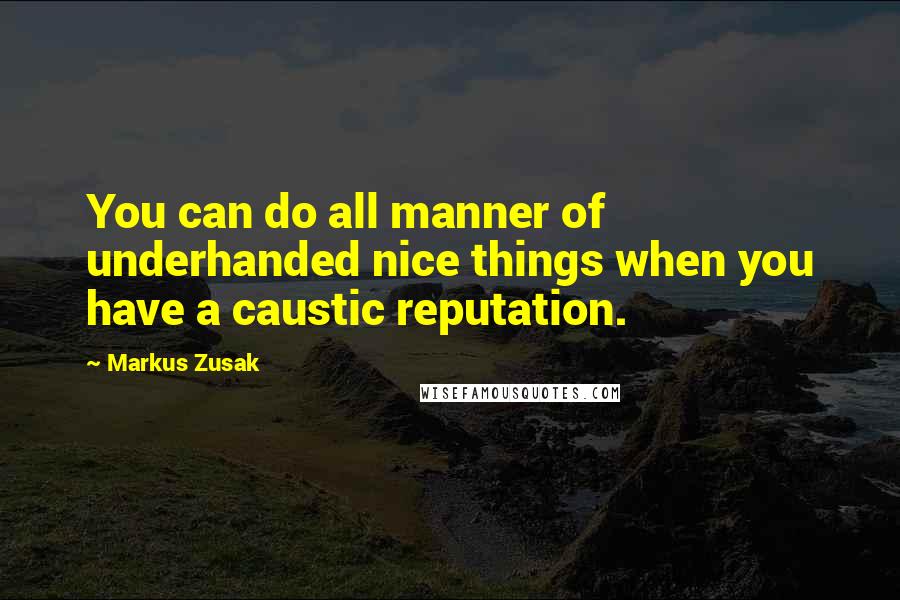 Markus Zusak Quotes: You can do all manner of underhanded nice things when you have a caustic reputation.