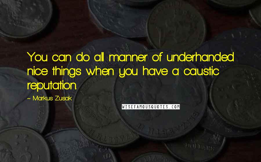 Markus Zusak Quotes: You can do all manner of underhanded nice things when you have a caustic reputation.