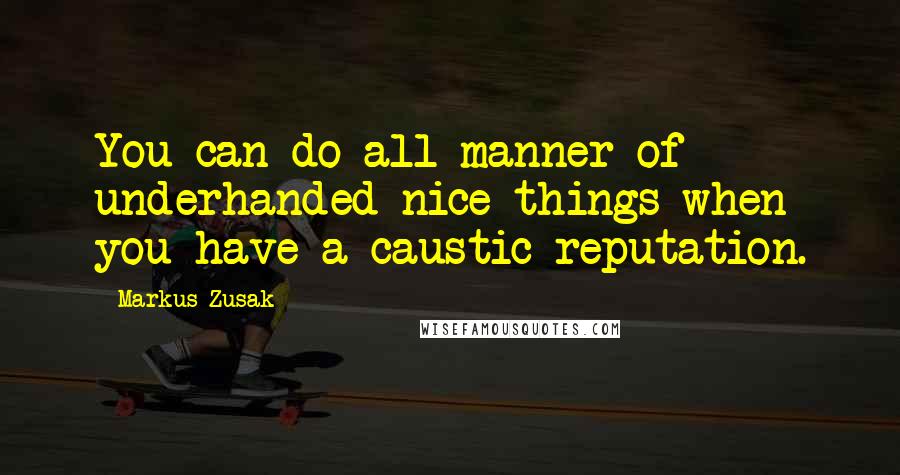 Markus Zusak Quotes: You can do all manner of underhanded nice things when you have a caustic reputation.