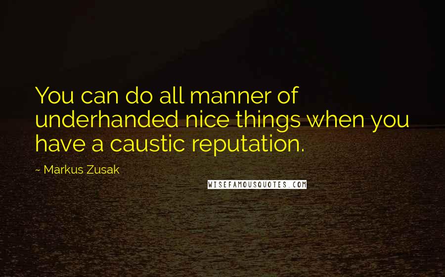Markus Zusak Quotes: You can do all manner of underhanded nice things when you have a caustic reputation.