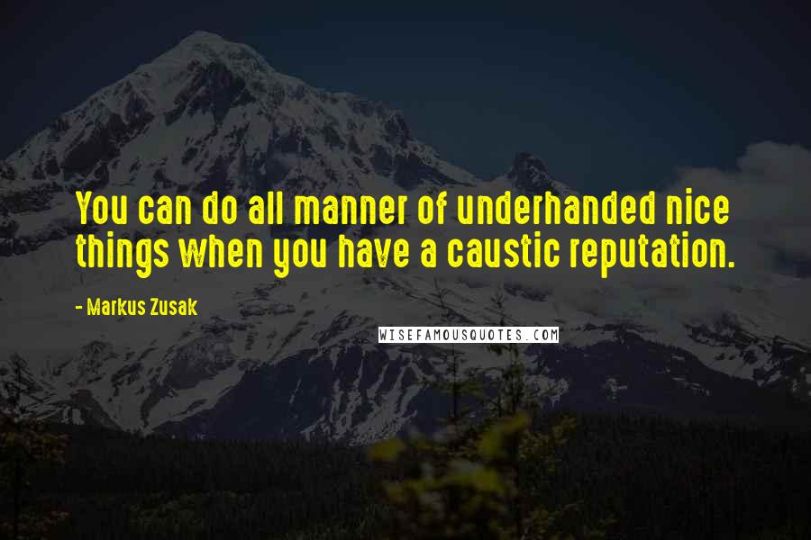 Markus Zusak Quotes: You can do all manner of underhanded nice things when you have a caustic reputation.