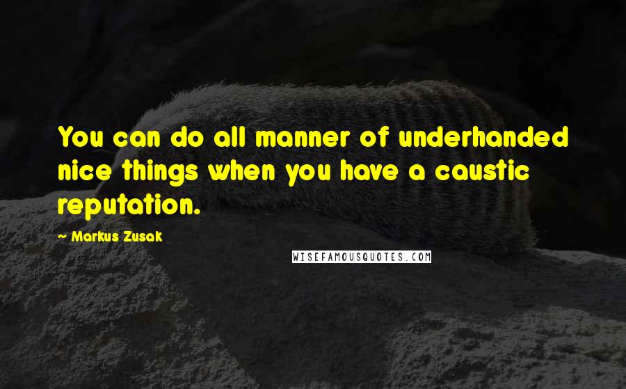 Markus Zusak Quotes: You can do all manner of underhanded nice things when you have a caustic reputation.