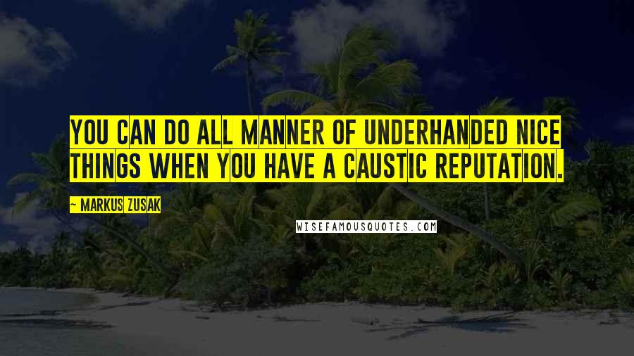 Markus Zusak Quotes: You can do all manner of underhanded nice things when you have a caustic reputation.