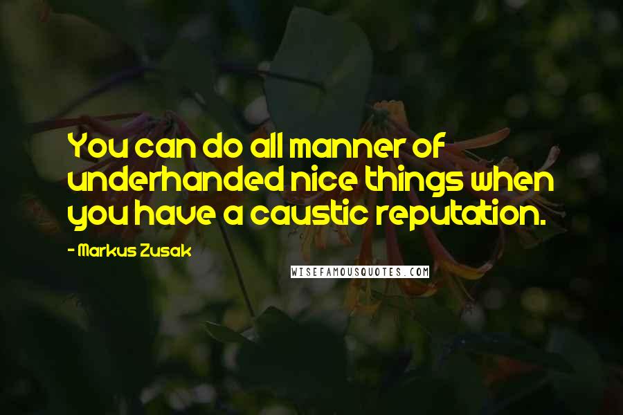 Markus Zusak Quotes: You can do all manner of underhanded nice things when you have a caustic reputation.