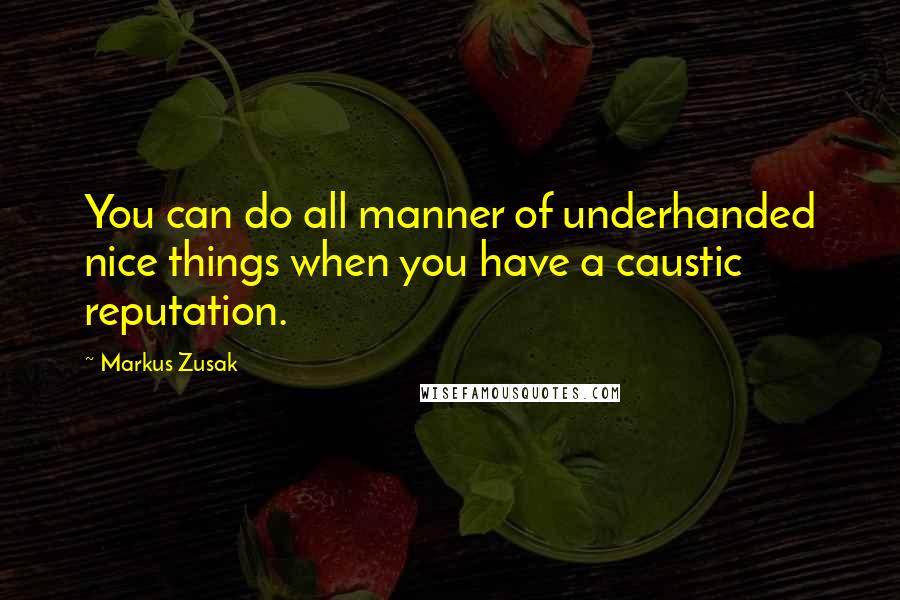 Markus Zusak Quotes: You can do all manner of underhanded nice things when you have a caustic reputation.