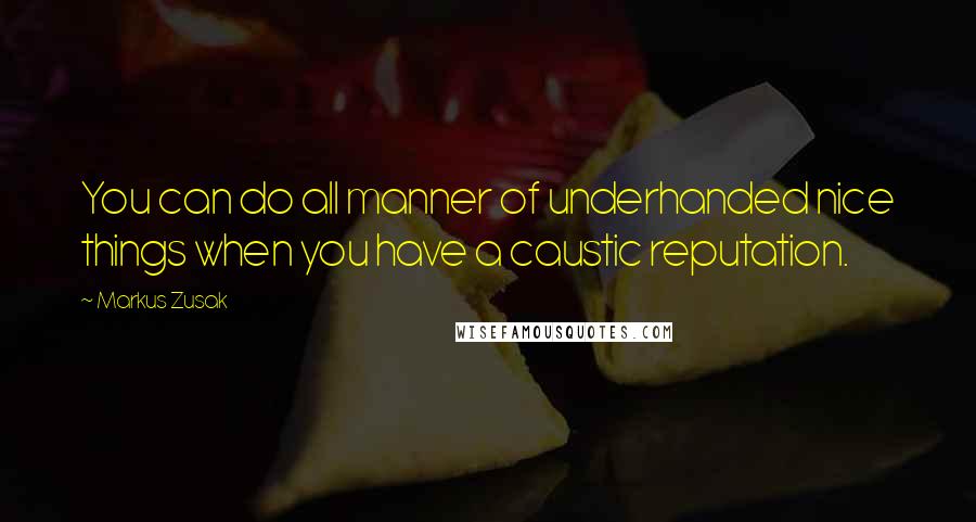 Markus Zusak Quotes: You can do all manner of underhanded nice things when you have a caustic reputation.