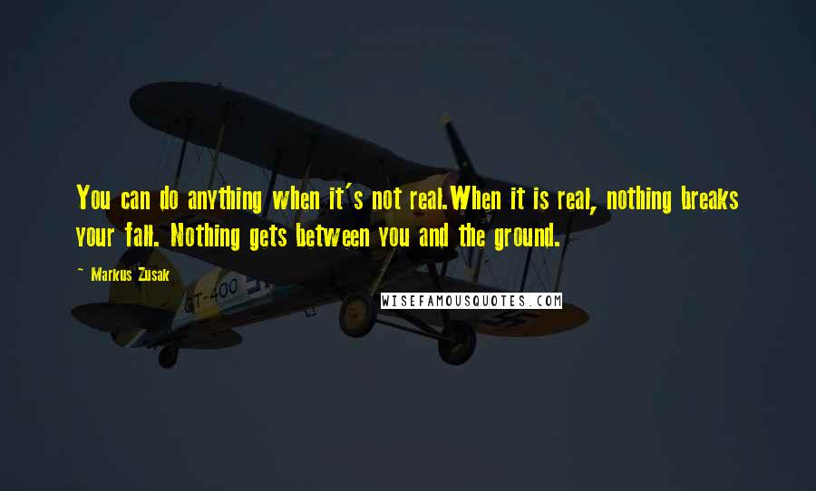 Markus Zusak Quotes: You can do anything when it's not real.When it is real, nothing breaks your fall. Nothing gets between you and the ground.