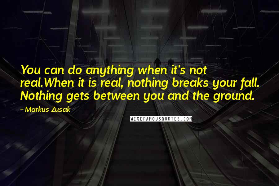 Markus Zusak Quotes: You can do anything when it's not real.When it is real, nothing breaks your fall. Nothing gets between you and the ground.