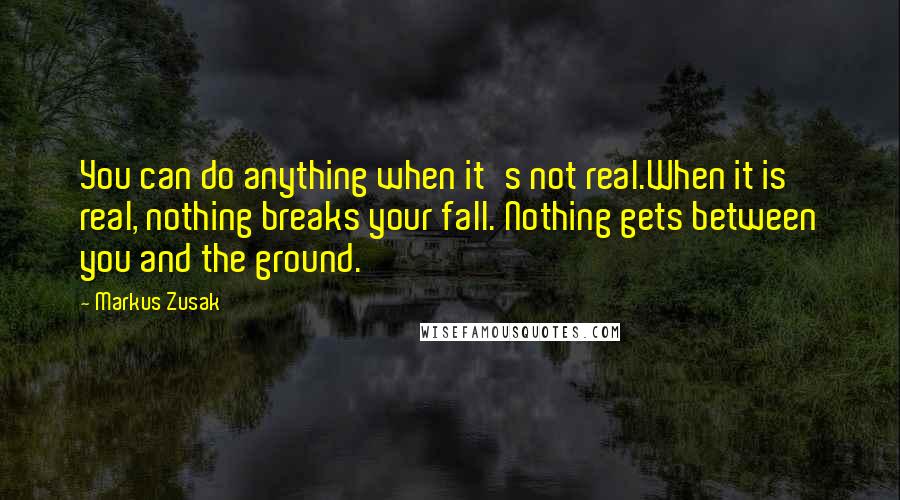 Markus Zusak Quotes: You can do anything when it's not real.When it is real, nothing breaks your fall. Nothing gets between you and the ground.