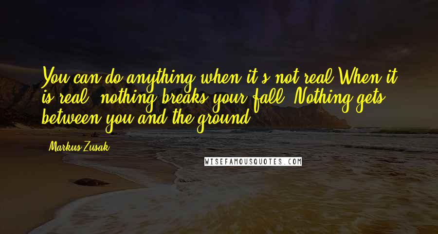 Markus Zusak Quotes: You can do anything when it's not real.When it is real, nothing breaks your fall. Nothing gets between you and the ground.