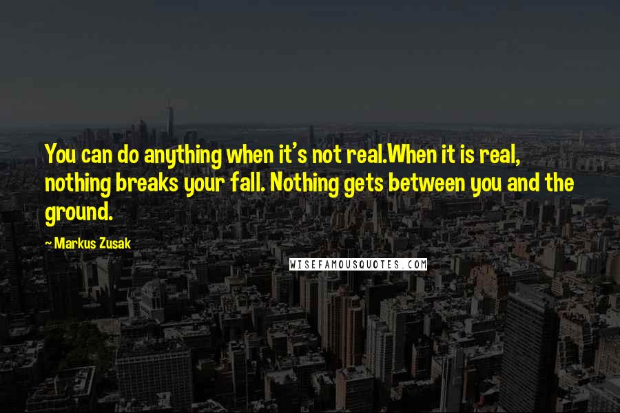 Markus Zusak Quotes: You can do anything when it's not real.When it is real, nothing breaks your fall. Nothing gets between you and the ground.