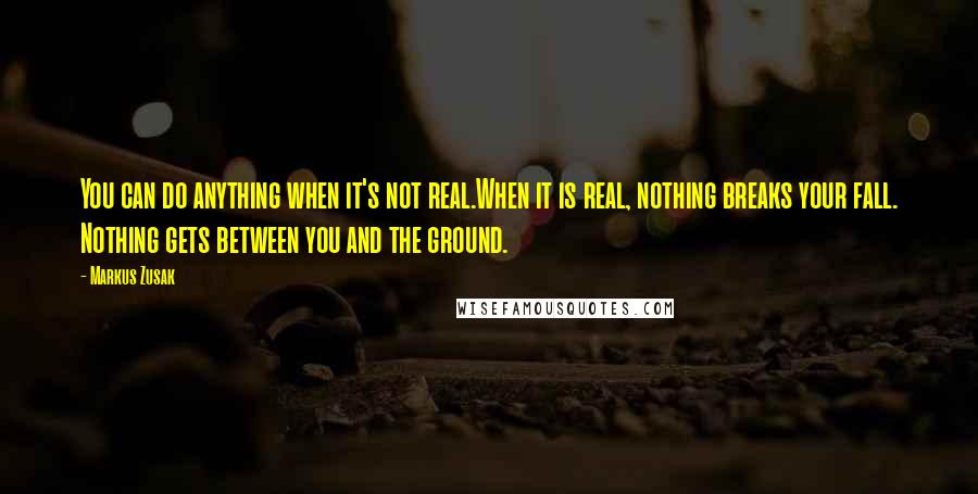 Markus Zusak Quotes: You can do anything when it's not real.When it is real, nothing breaks your fall. Nothing gets between you and the ground.