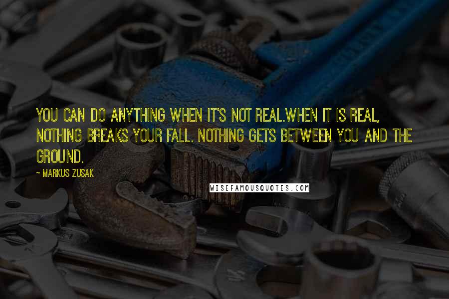 Markus Zusak Quotes: You can do anything when it's not real.When it is real, nothing breaks your fall. Nothing gets between you and the ground.